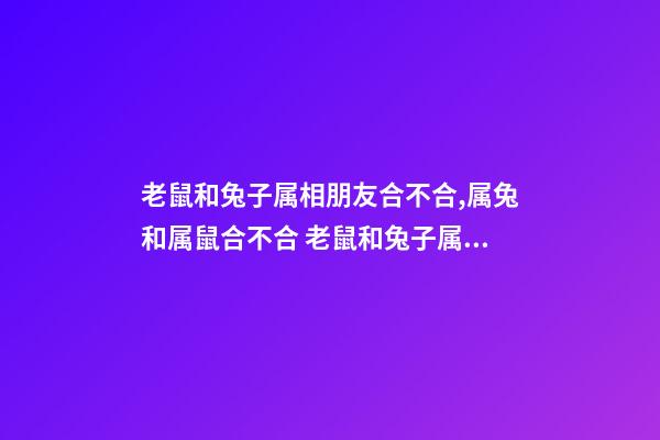 老鼠和兔子属相朋友合不合,属兔和属鼠合不合 老鼠和兔子属相合不合,兔子和老鼠属相合不合能做朋友吗-第1张-观点-玄机派